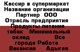 Кассир в супермаркет › Название организации ­ Партнер, ООО › Отрасль предприятия ­ Продукты питания, табак › Минимальный оклад ­ 45 000 - Все города Работа » Вакансии   . Адыгея респ.,Адыгейск г.